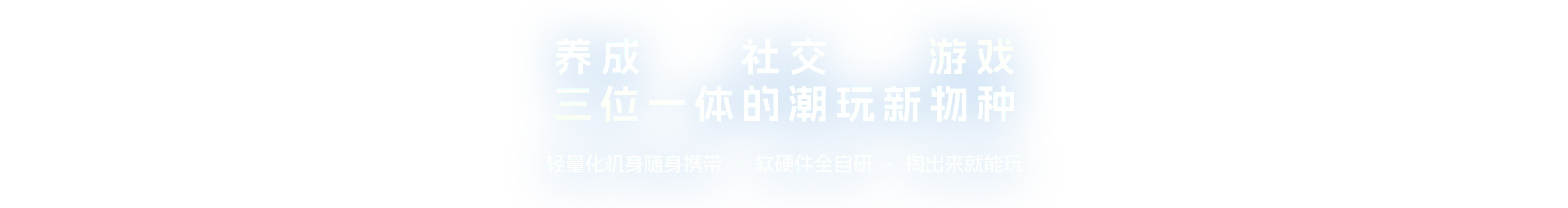 养成 · 社交 · 游戏，三位一体的潮玩新物种。轻量化机身随身携带 · 软硬件全自研 · 掏出来就能玩